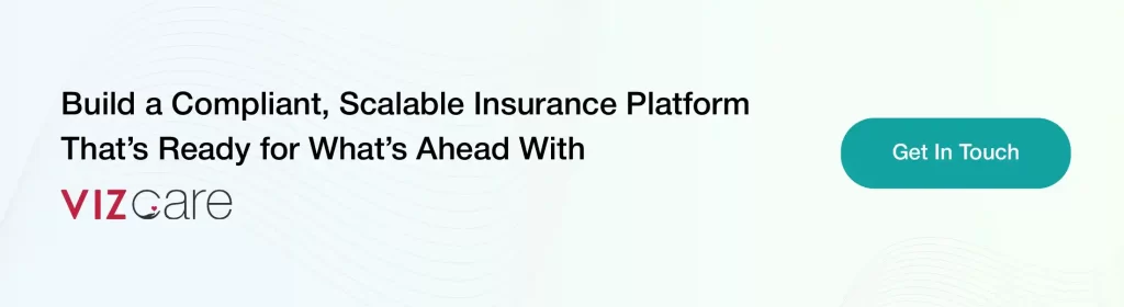 Build a Compliant, Scalable Insurance Platform 
That’s Ready for What’s Ahead With 
VIZCare.