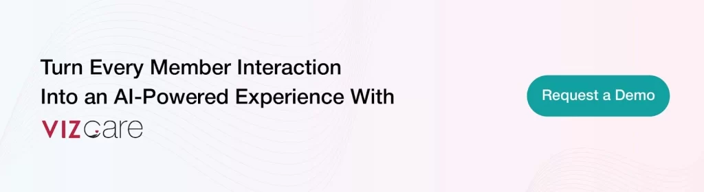 CTA: Turn Every Member Interaction 
Into an AI-Powered Experience With 
VIZCare.